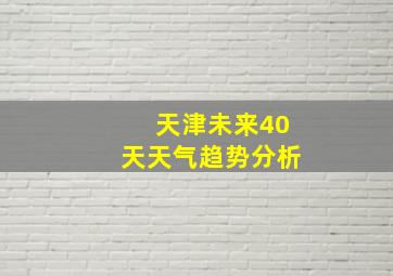 天津未来40天天气趋势分析