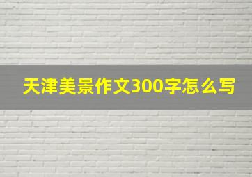 天津美景作文300字怎么写