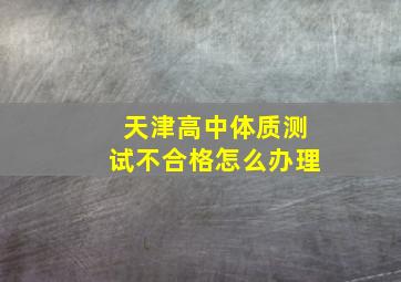 天津高中体质测试不合格怎么办理