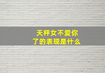 天秤女不爱你了的表现是什么