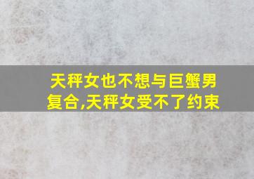 天秤女也不想与巨蟹男复合,天秤女受不了约束