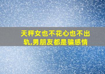 天秤女也不花心也不出轨,男朋友都是骗感情