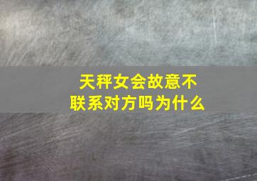 天秤女会故意不联系对方吗为什么