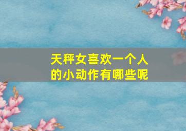 天秤女喜欢一个人的小动作有哪些呢