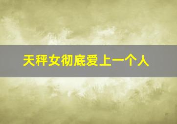 天秤女彻底爱上一个人