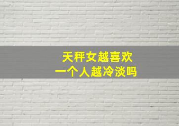 天秤女越喜欢一个人越冷淡吗