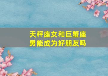 天秤座女和巨蟹座男能成为好朋友吗