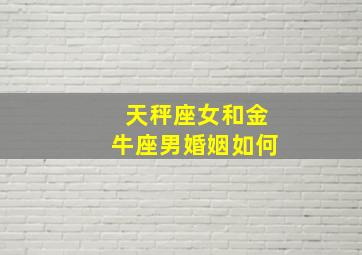 天秤座女和金牛座男婚姻如何