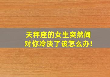 天秤座的女生突然间对你冷淡了该怎么办!