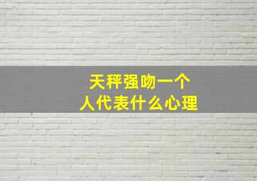 天秤强吻一个人代表什么心理