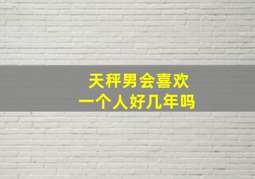 天秤男会喜欢一个人好几年吗