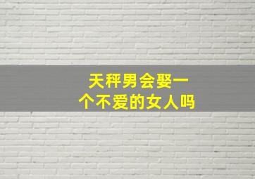 天秤男会娶一个不爱的女人吗