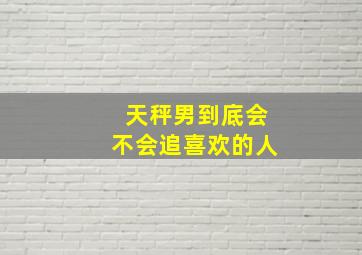 天秤男到底会不会追喜欢的人