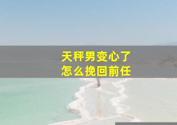 天秤男变心了怎么挽回前任