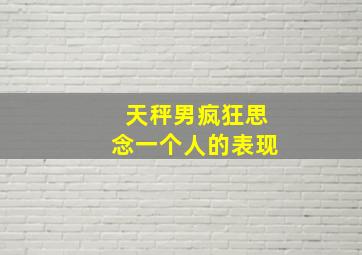 天秤男疯狂思念一个人的表现