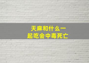 天麻和什么一起吃会中毒死亡