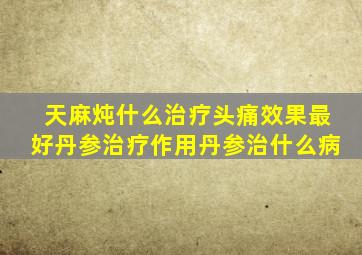 天麻炖什么治疗头痛效果最好丹参治疗作用丹参治什么病