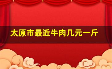 太原市最近牛肉几元一斤