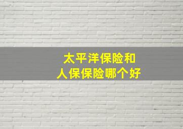 太平洋保险和人保保险哪个好