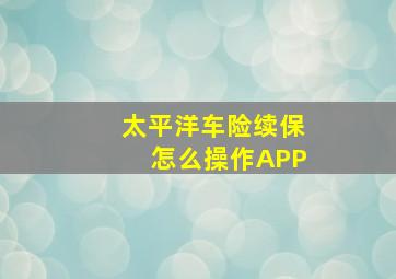 太平洋车险续保怎么操作APP