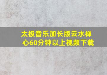 太极音乐加长版云水禅心60分钟以上视频下载