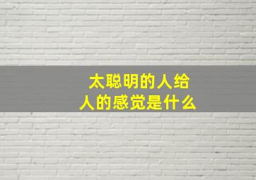 太聪明的人给人的感觉是什么