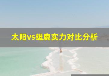 太阳vs雄鹿实力对比分析