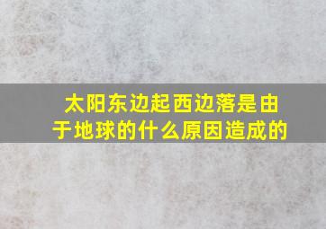 太阳东边起西边落是由于地球的什么原因造成的