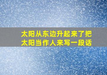 太阳从东边升起来了把太阳当作人来写一段话