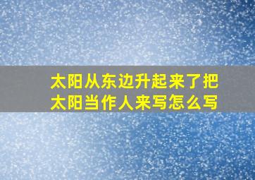 太阳从东边升起来了把太阳当作人来写怎么写