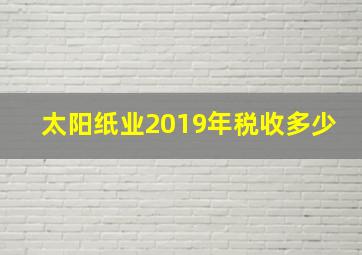 太阳纸业2019年税收多少