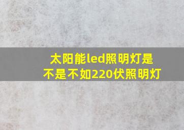 太阳能led照明灯是不是不如220伏照明灯