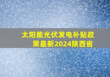 太阳能光伏发电补贴政策最新2024陕西省