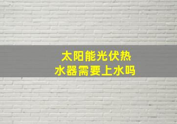 太阳能光伏热水器需要上水吗