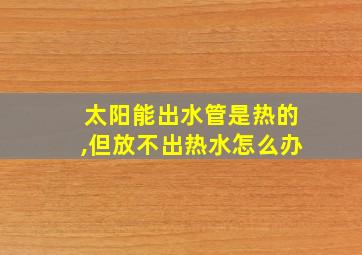 太阳能出水管是热的,但放不出热水怎么办