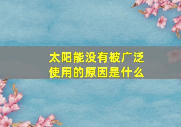 太阳能没有被广泛使用的原因是什么