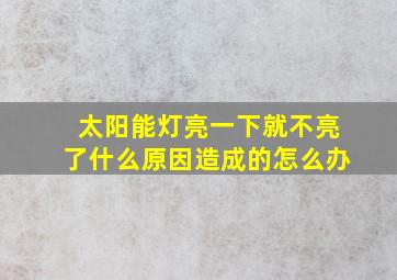 太阳能灯亮一下就不亮了什么原因造成的怎么办