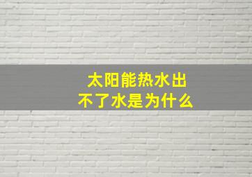 太阳能热水出不了水是为什么