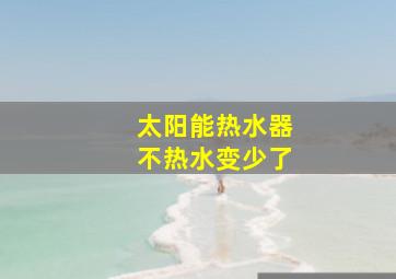 太阳能热水器不热水变少了