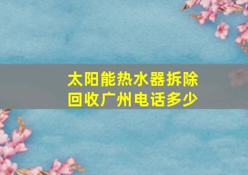 太阳能热水器拆除回收广州电话多少