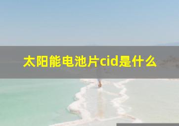 太阳能电池片cid是什么