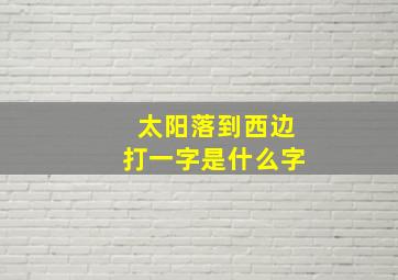 太阳落到西边打一字是什么字