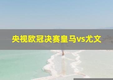 央视欧冠决赛皇马vs尤文