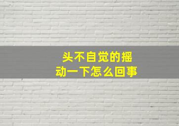 头不自觉的摇动一下怎么回事