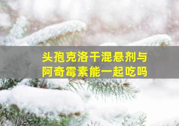 头孢克洛干混悬剂与阿奇霉素能一起吃吗