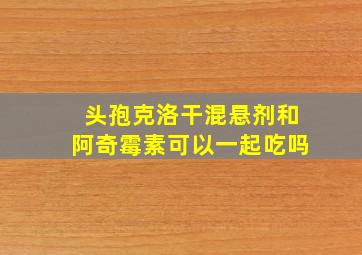 头孢克洛干混悬剂和阿奇霉素可以一起吃吗