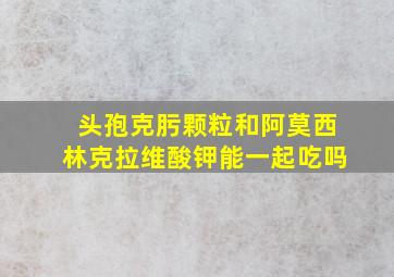 头孢克肟颗粒和阿莫西林克拉维酸钾能一起吃吗