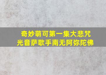 奇妙萌可第一集大悲咒光音萨歌手南无阿弥陀佛