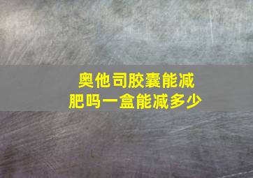 奥他司胶囊能减肥吗一盒能减多少