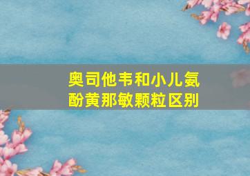 奥司他韦和小儿氨酚黄那敏颗粒区别